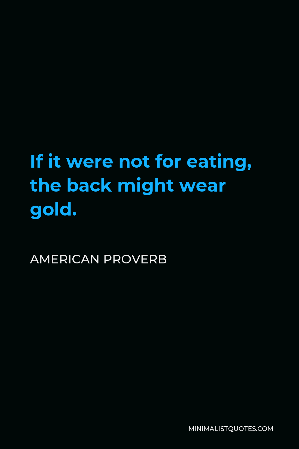 American Proverb Quote - If it were not for eating, the back might wear gold.
