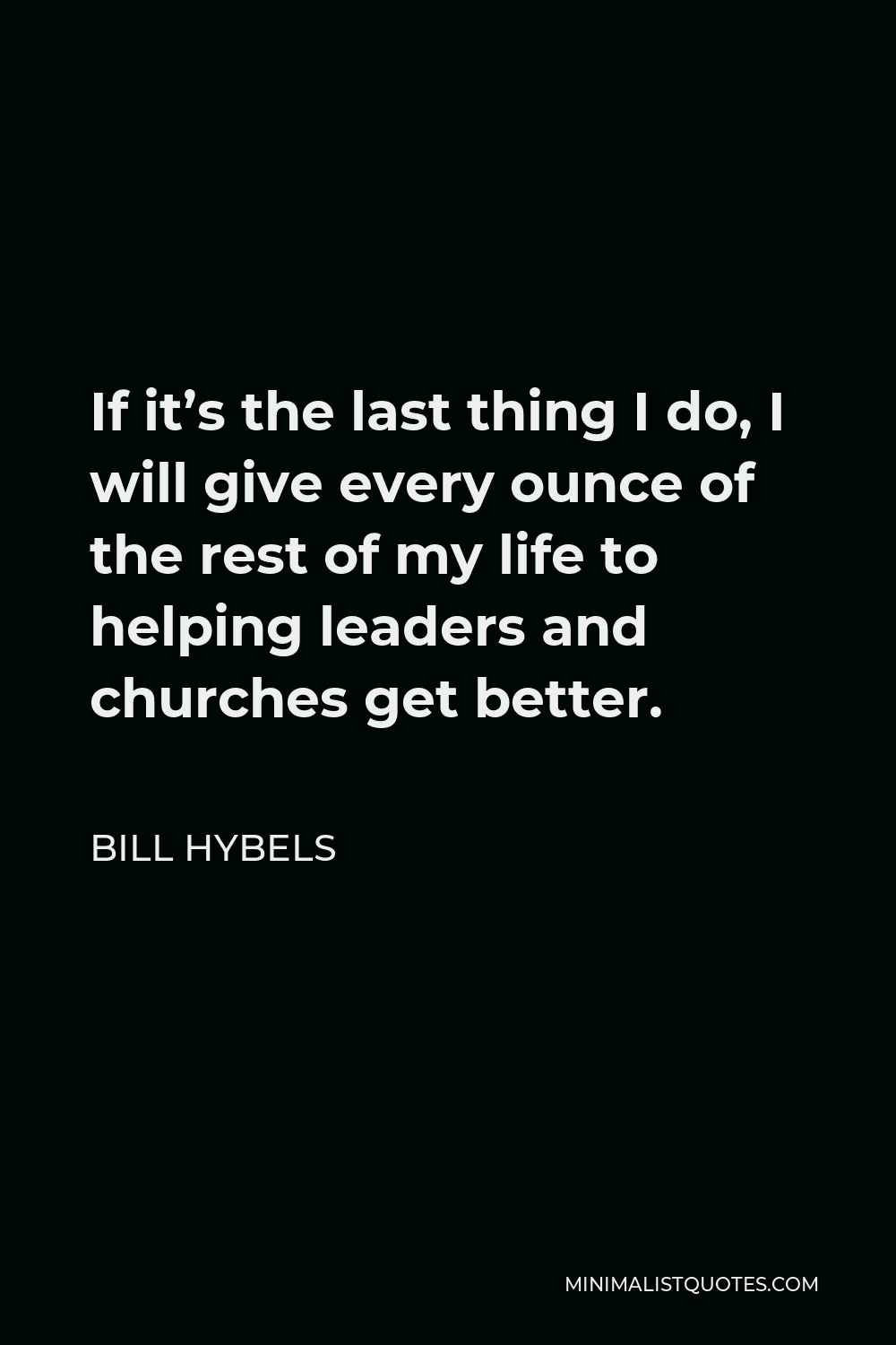 Bill Hybels Quote - If it’s the last thing I do, I will give every ounce of the rest of my life to helping leaders and churches get better.