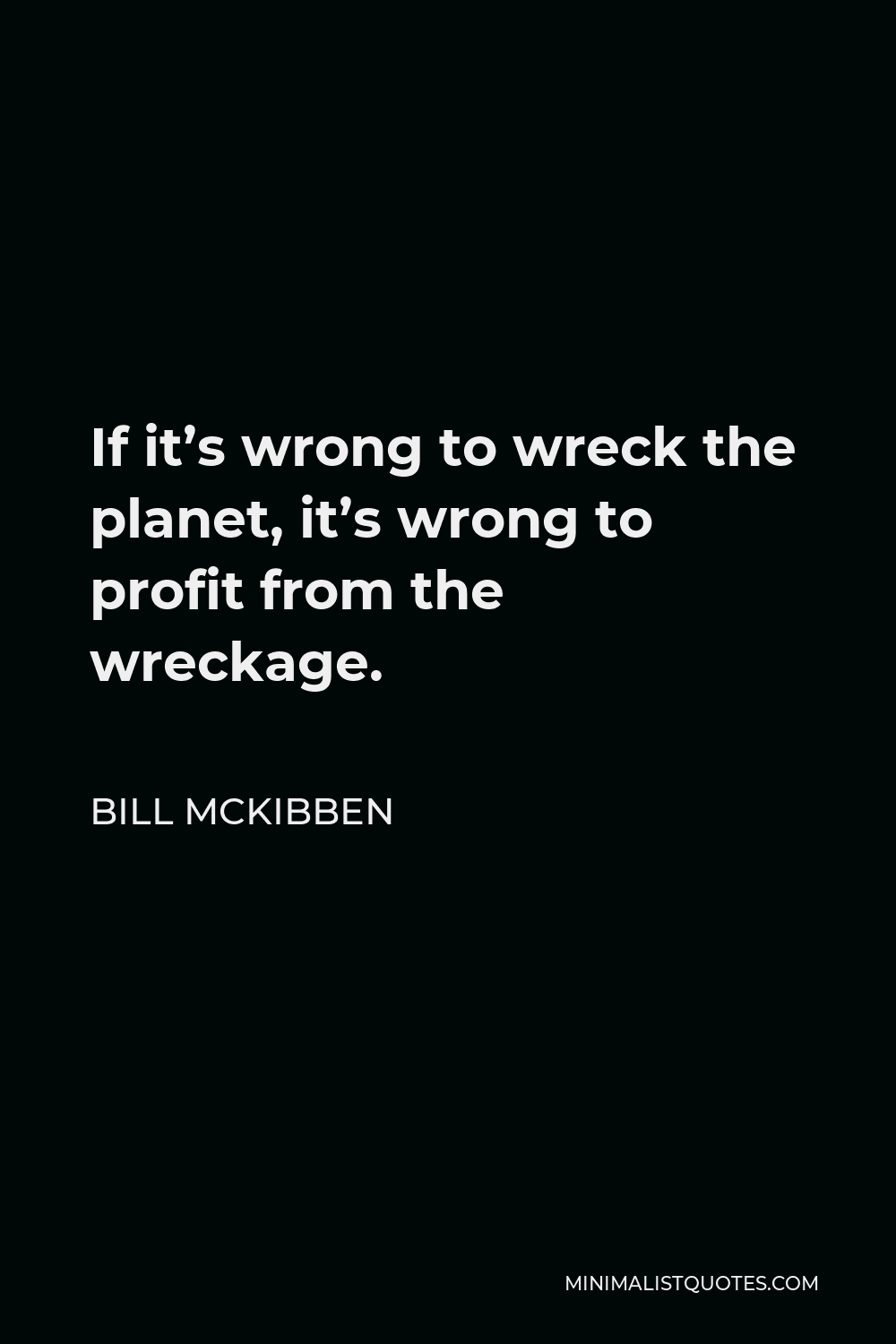Bill McKibben Quote - If it’s wrong to wreck the planet, it’s wrong to profit from the wreckage.