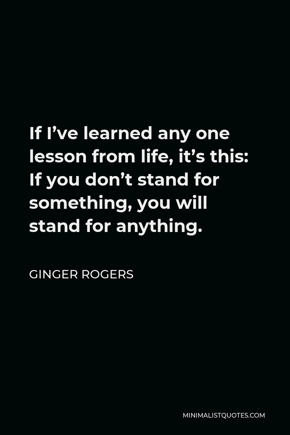 Ginger Rogers Quote - If I’ve learned any one lesson from life, it’s this: If you don’t stand for something, you will stand for anything.