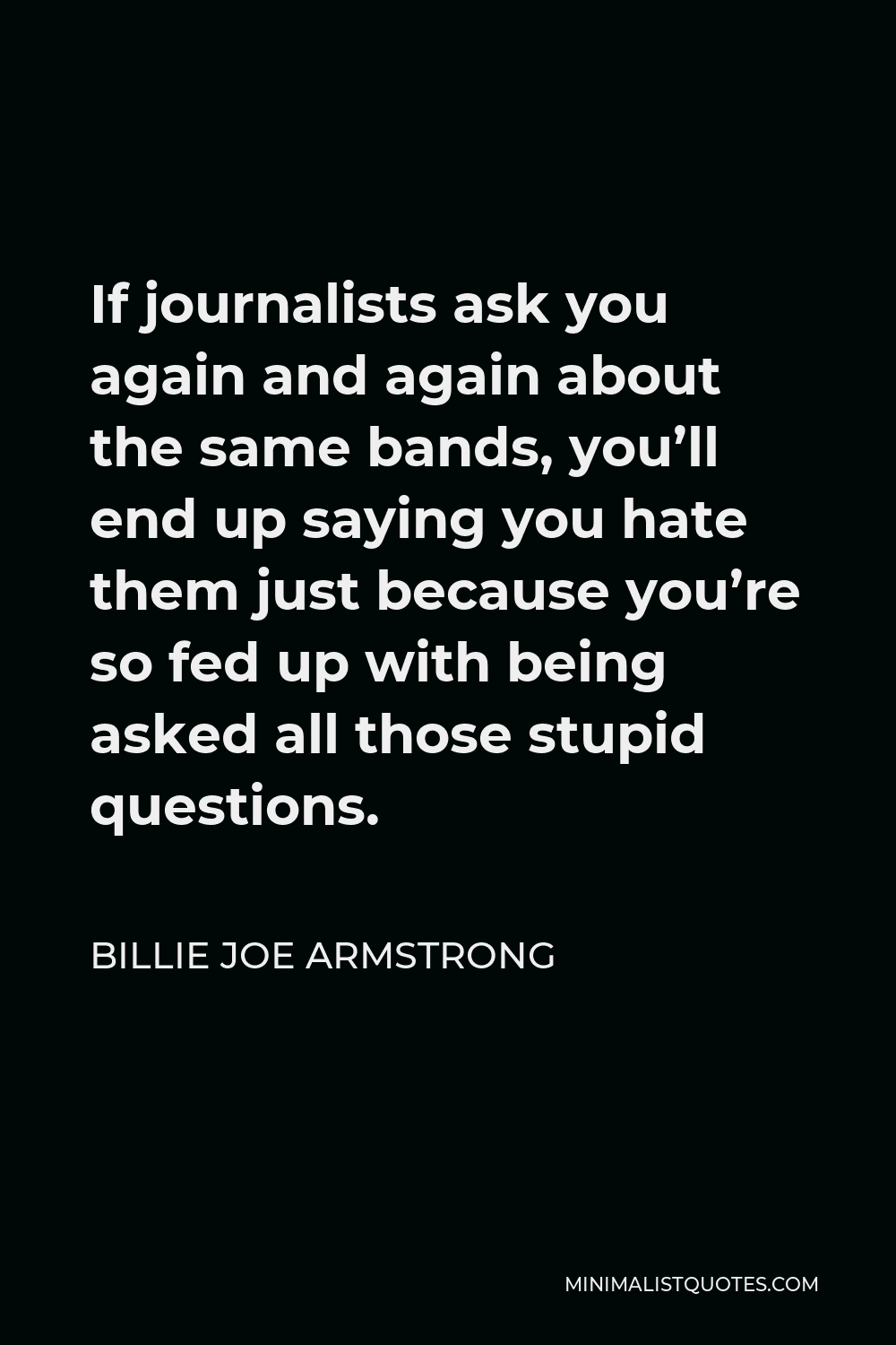 Billie Joe Armstrong Quote - If journalists ask you again and again about the same bands, you’ll end up saying you hate them just because you’re so fed up with being asked all those stupid questions.