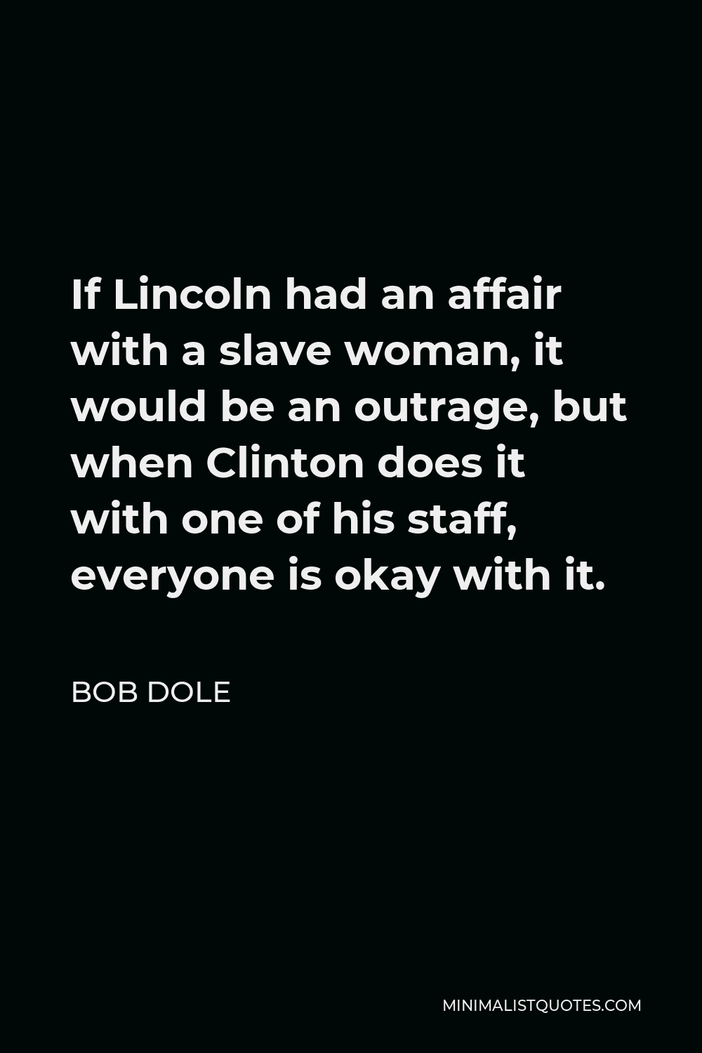 Bob Dole Quote - If Lincoln had an affair with a slave woman, it would be an outrage, but when Clinton does it with one of his staff, everyone is okay with it.