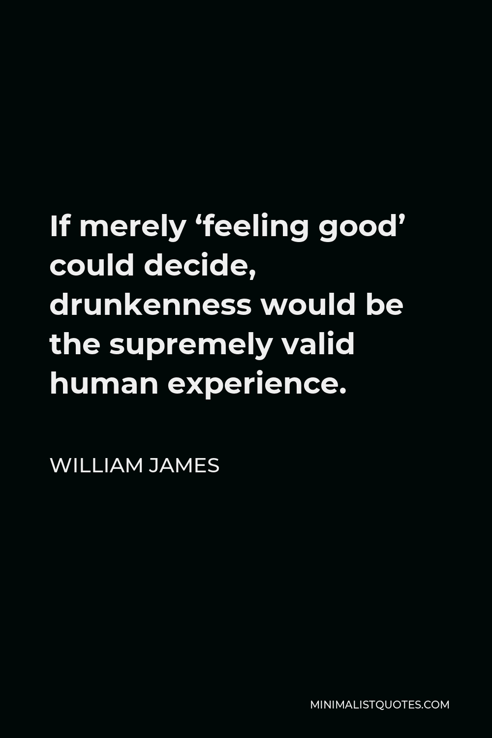 William James Quote - If merely ‘feeling good’ could decide, drunkenness would be the supremely valid human experience.