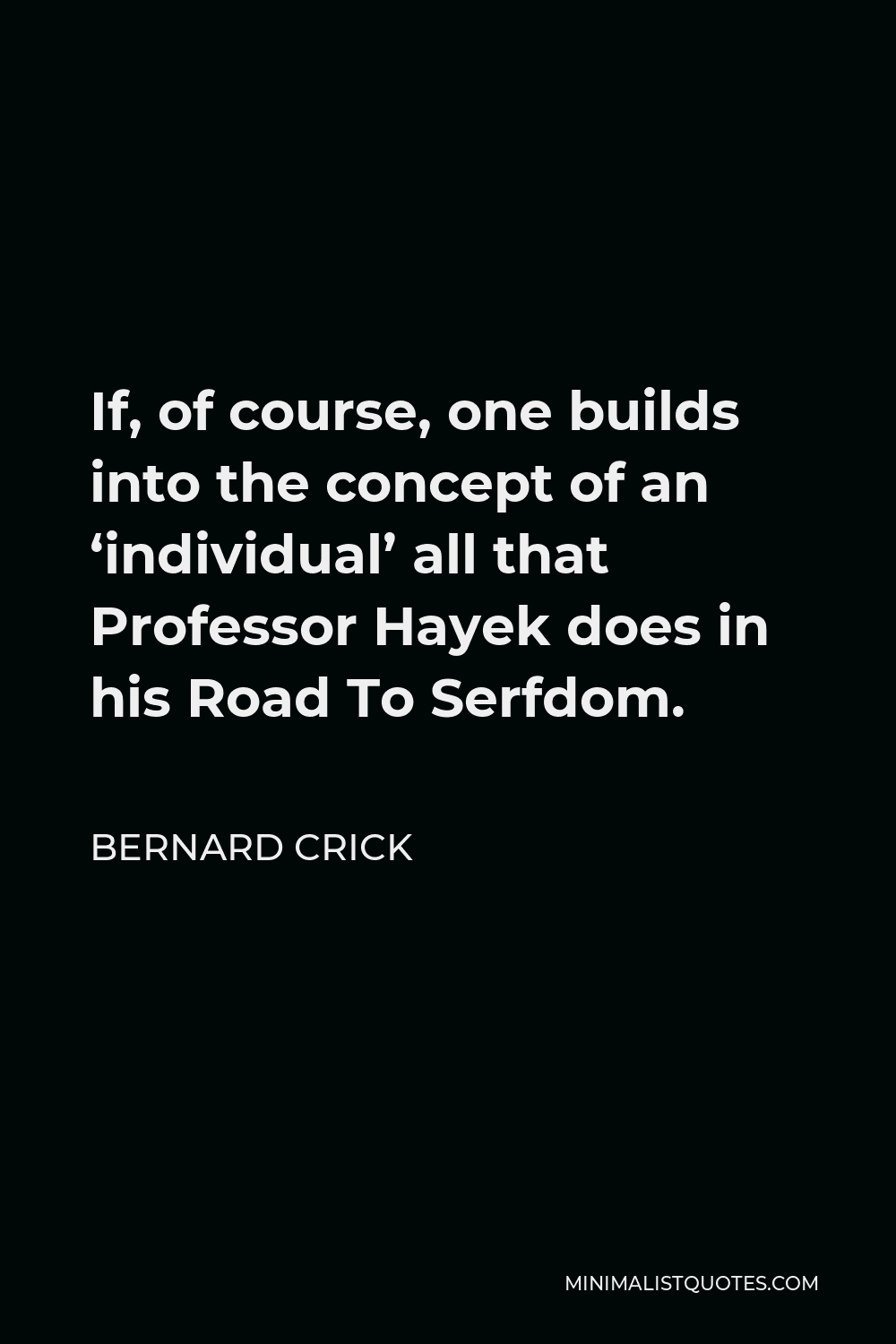 Bernard Crick Quote - If, of course, one builds into the concept of an ‘individual’ all that Professor Hayek does in his Road To Serfdom.