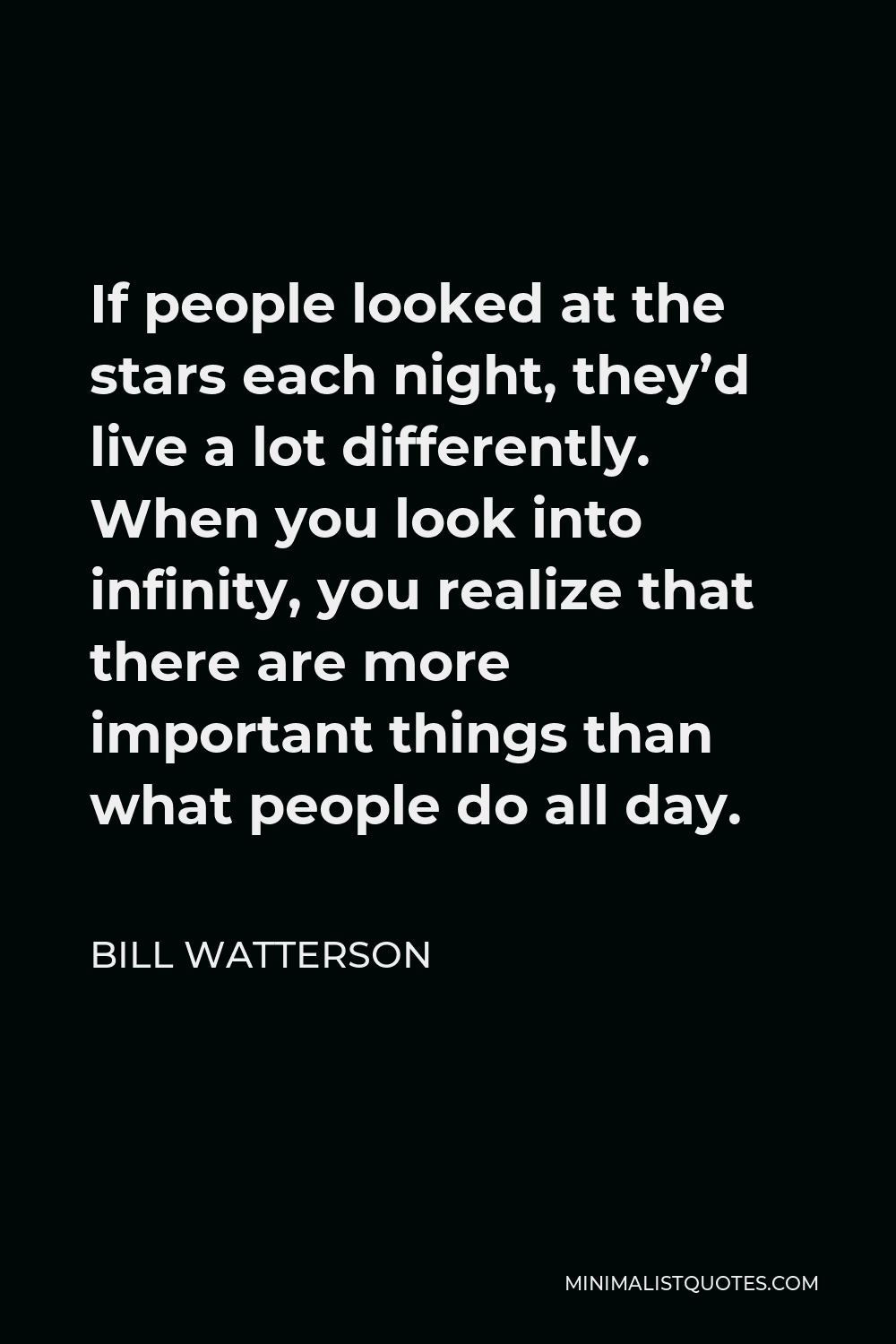 Bill Watterson Quote - If people looked at the stars each night, they’d live a lot differently. When you look into infinity, you realize that there are more important things than what people do all day.