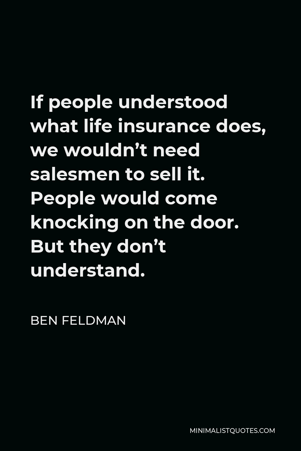 Ben Feldman Quote - If people understood what life insurance does, we wouldn’t need salesmen to sell it. People would come knocking on the door. But they don’t understand.