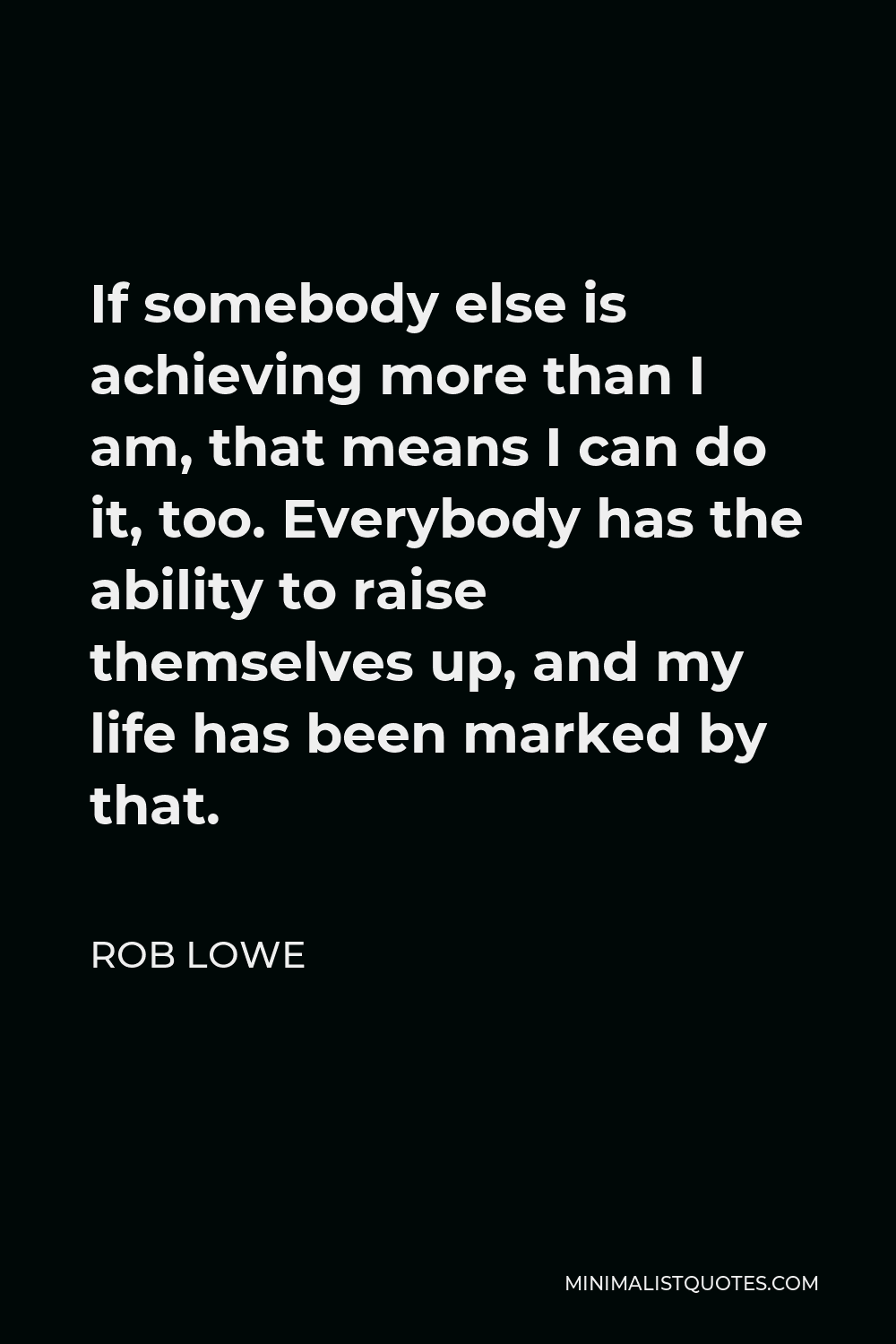 Rob Lowe Quote - If somebody else is achieving more than I am, that means I can do it, too. Everybody has the ability to raise themselves up, and my life has been marked by that.