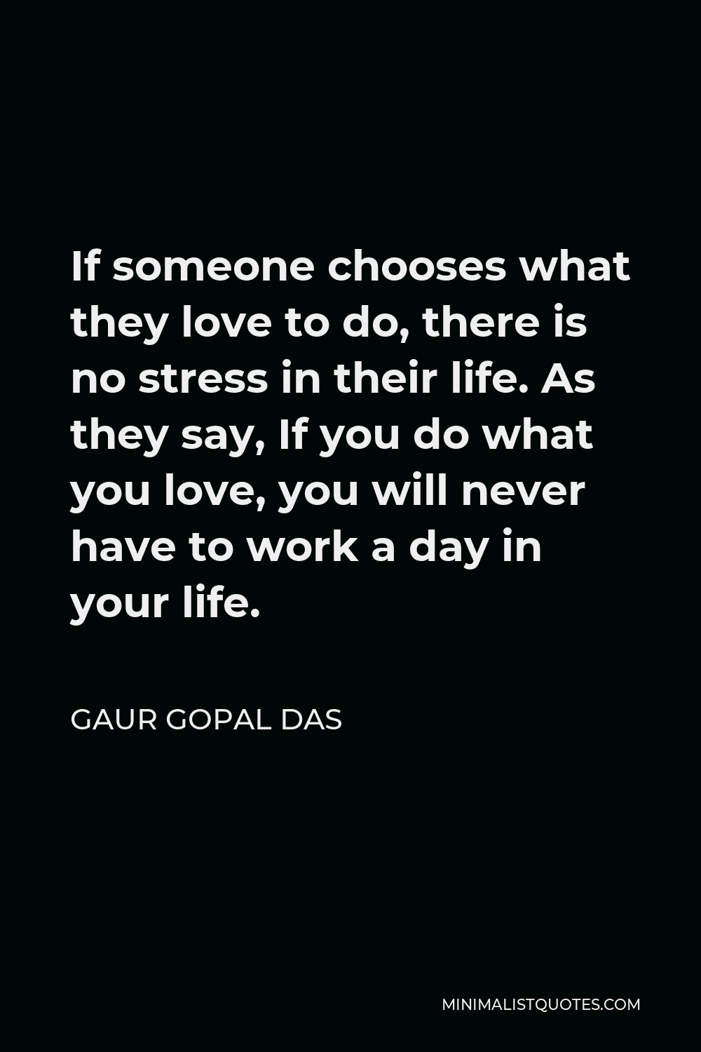 Gaur Gopal Das Quote - If someone chooses what they love to do, there is no stress in their life. As they say, If you do what you love, you will never have to work a day in your life.