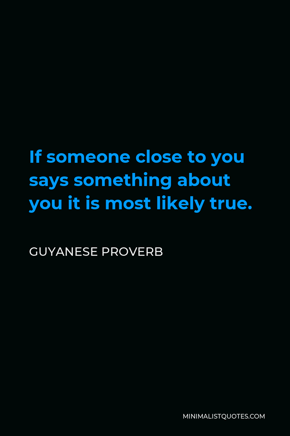 Guyanese Proverb Quote - If someone close to you says something about you it is most likely true.