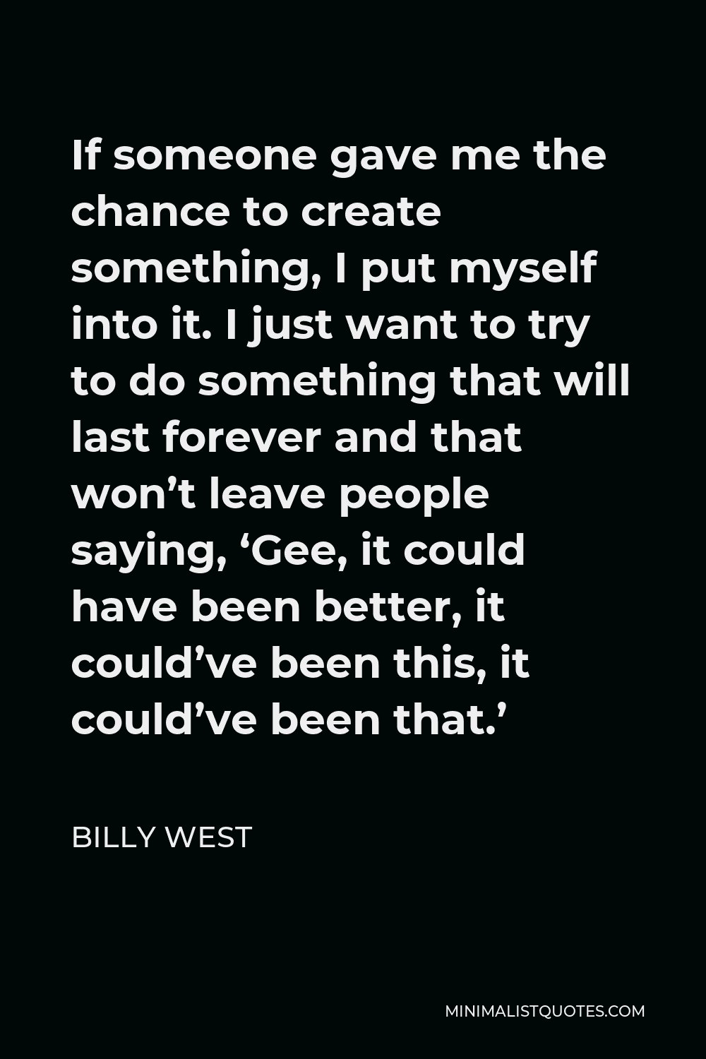 Billy West Quote - If someone gave me the chance to create something, I put myself into it. I just want to try to do something that will last forever and that won’t leave people saying, ‘Gee, it could have been better, it could’ve been this, it could’ve been that.’