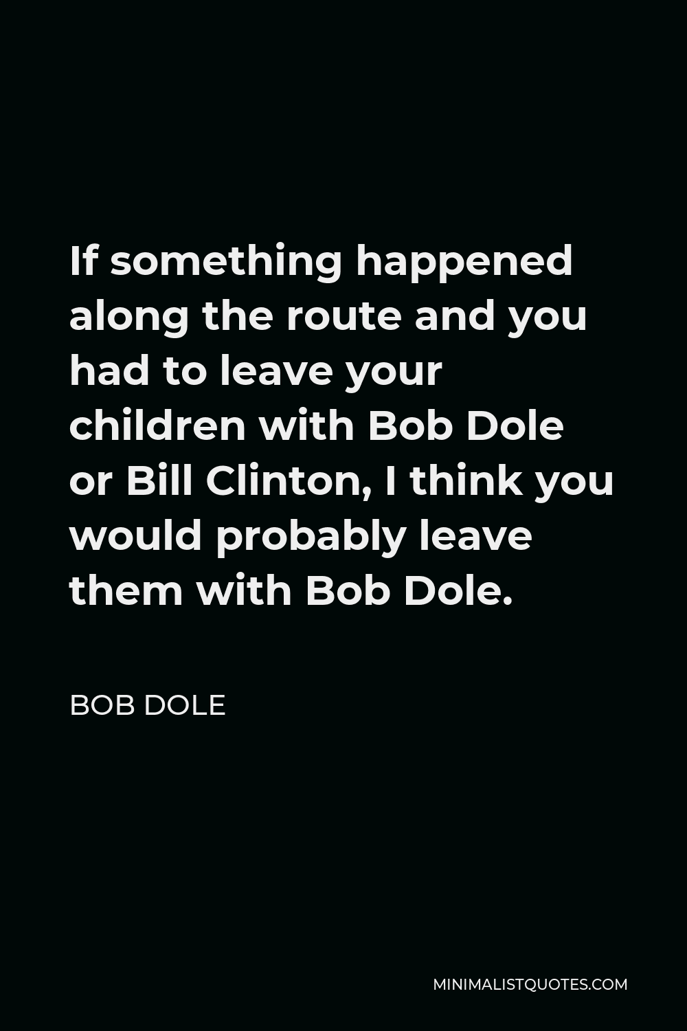 Bob Dole Quote - If something happened along the route and you had to leave your children with Bob Dole or Bill Clinton, I think you would probably leave them with Bob Dole.