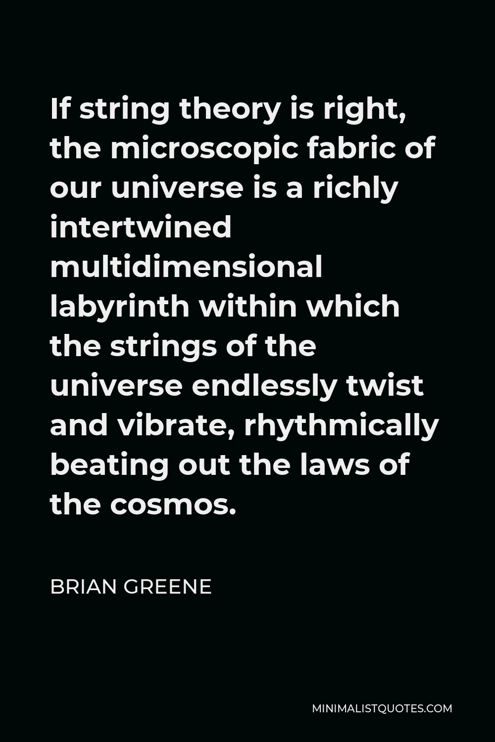 Brian Greene Quote - If string theory is right, the microscopic fabric of our universe is a richly intertwined multidimensional labyrinth within which the strings of the universe endlessly twist and vibrate, rhythmically beating out the laws of the cosmos.