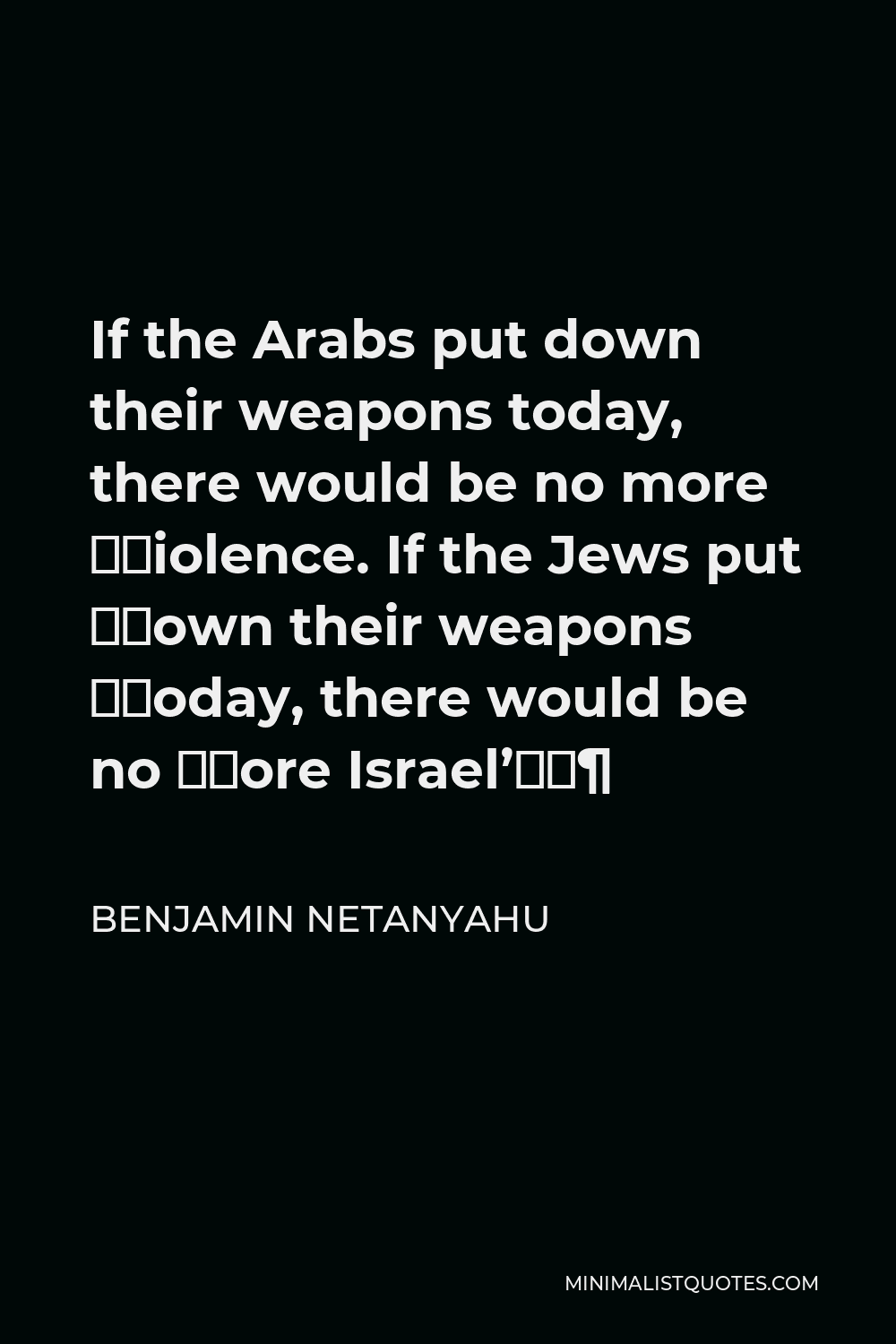 Benjamin Netanyahu Quote - If the Arabs put down their weapons today, there would be no more ‎violence. If the Jews put ‎down their weapons ‎today, there would be no ‎more Israel’‎