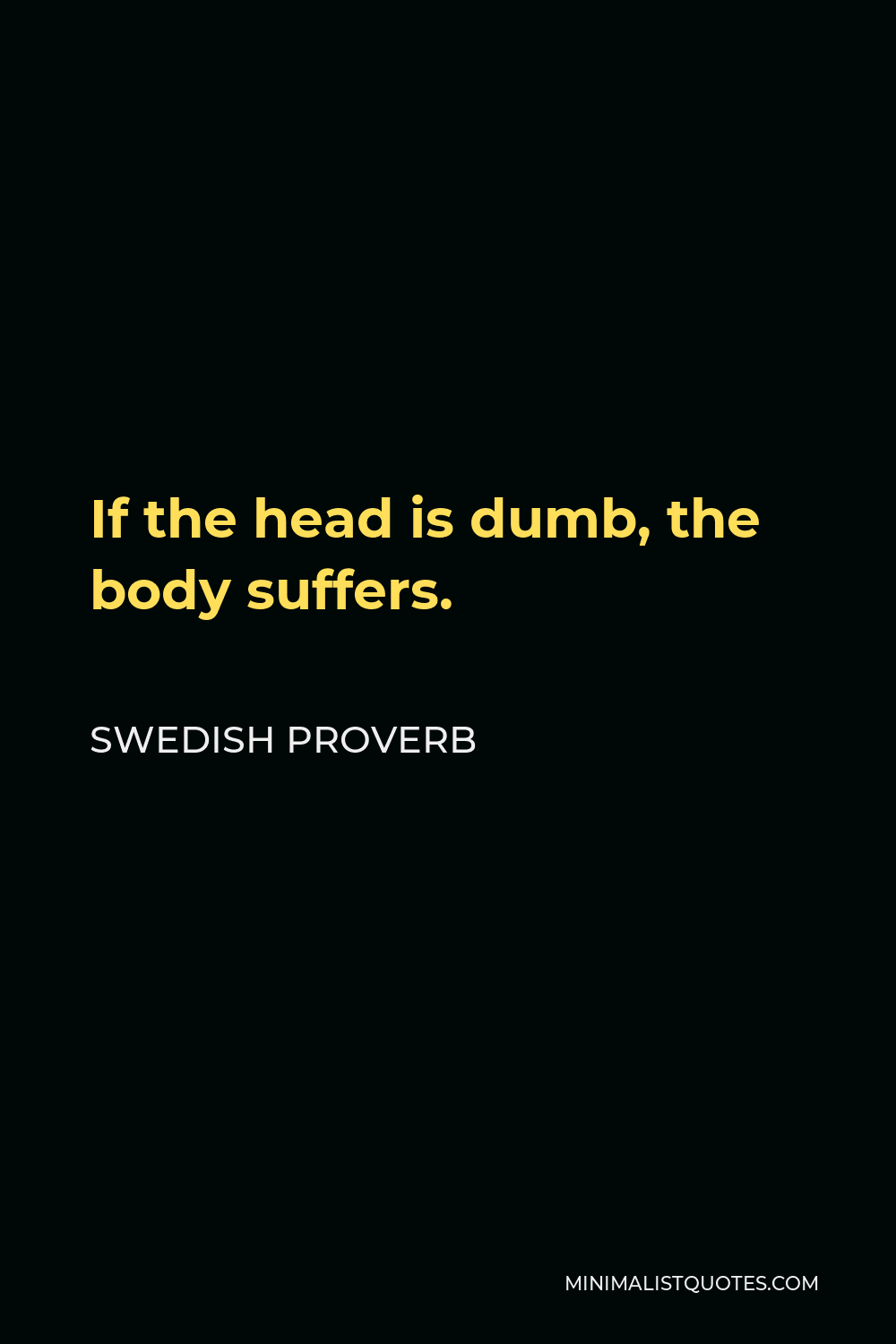 Swedish Proverb Quote - If the head is dumb, the body suffers.
