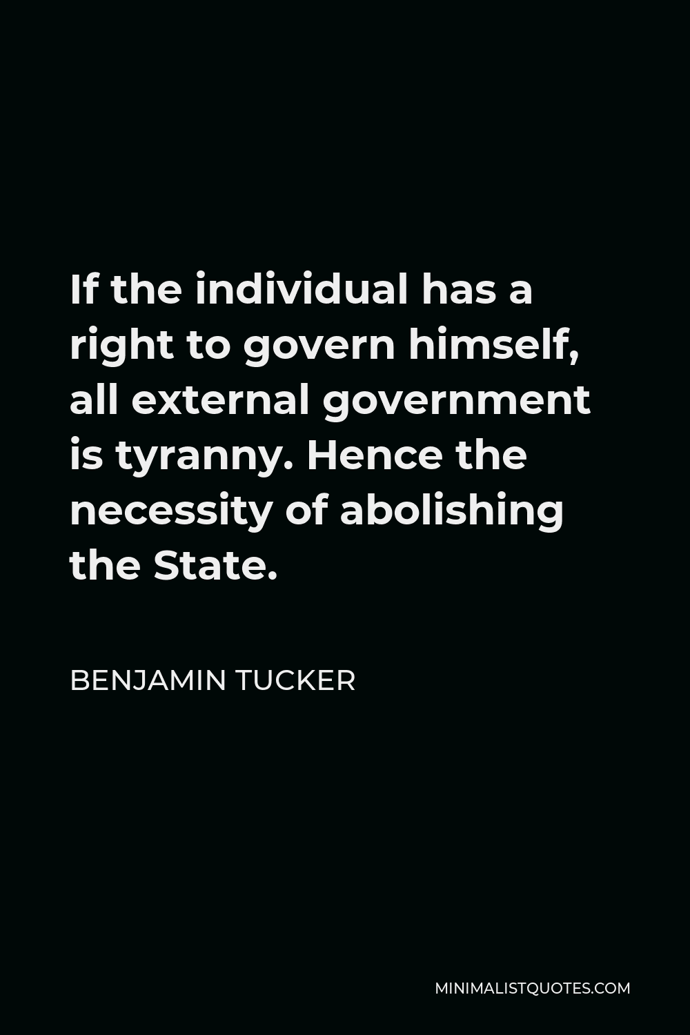 Benjamin Tucker Quote - If the individual has a right to govern himself, all external government is tyranny. Hence the necessity of abolishing the State.
