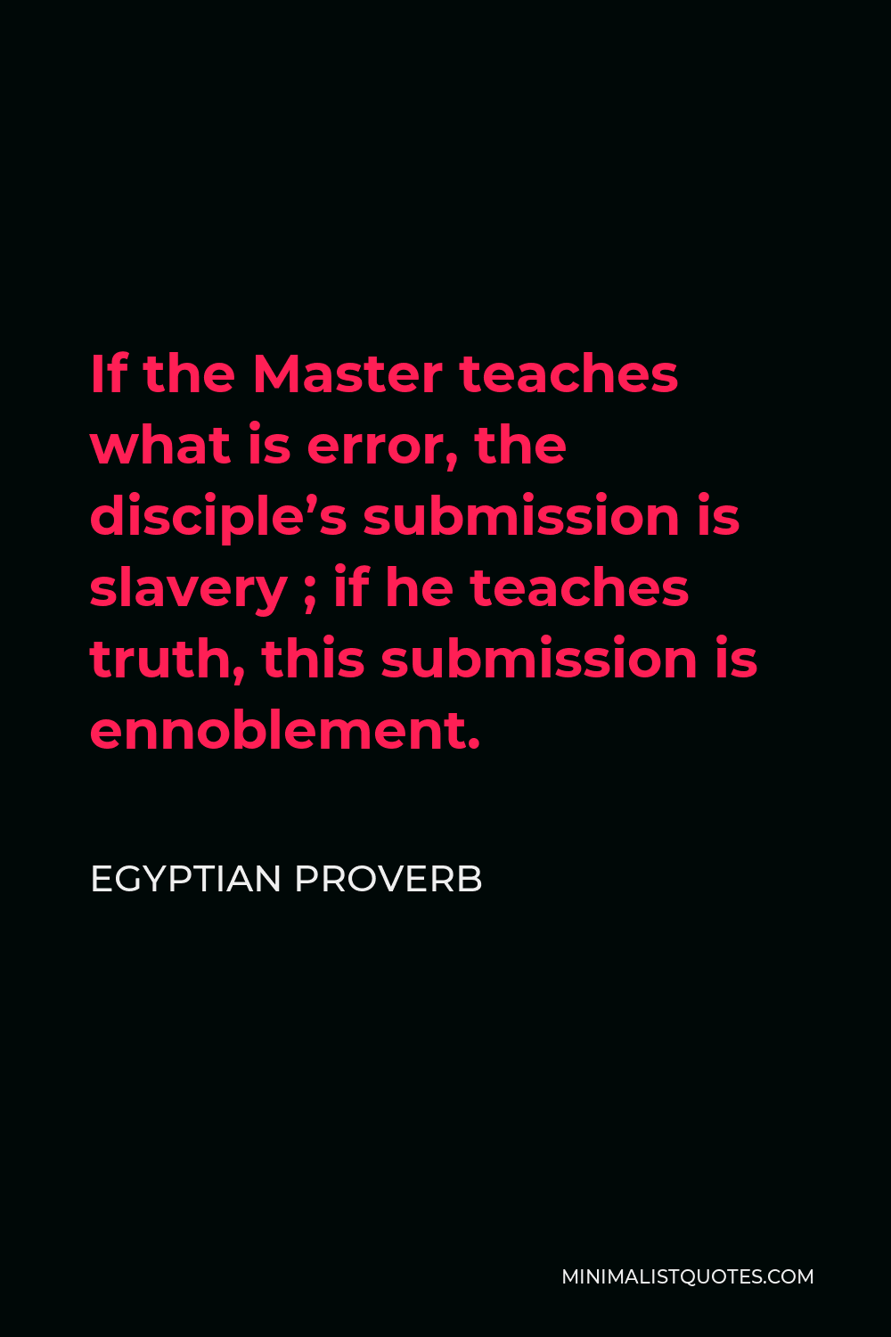 Egyptian Proverb Quote - If the Master teaches what is error, the disciple’s submission is slavery ; if he teaches truth, this submission is ennoblement.