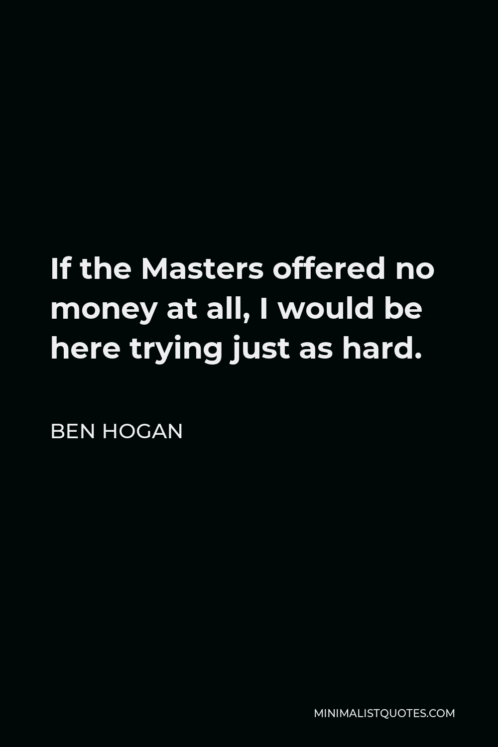 Ben Hogan Quote - If the Masters offered no money at all, I would be here trying just as hard.