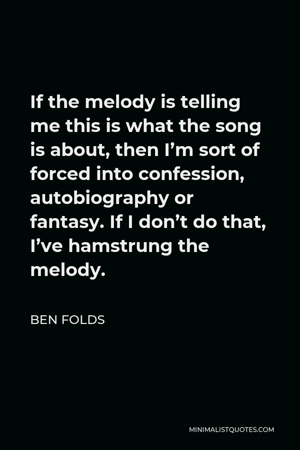 Ben Folds Quote - If the melody is telling me this is what the song is about, then I’m sort of forced into confession, autobiography or fantasy. If I don’t do that, I’ve hamstrung the melody.