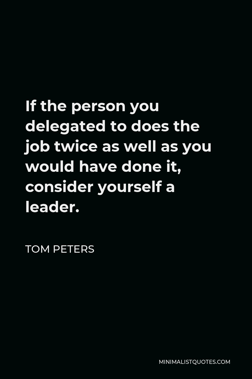 Tom Peters Quote - If the person you delegated to does the job twice as well as you would have done it, consider yourself a leader.