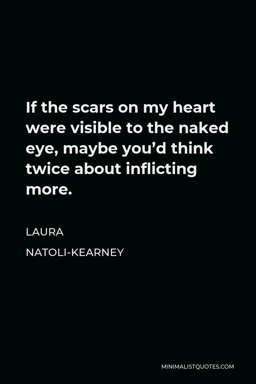 Laura Natoli-Kearney Quote - If the scars on my heart were visible to the naked eye, maybe you’d think twice about inflicting more.