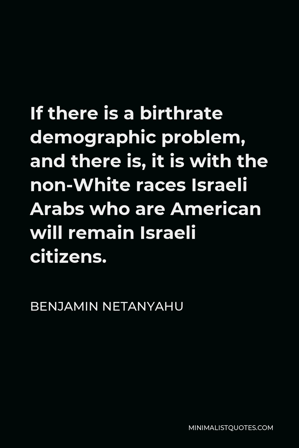 Benjamin Netanyahu Quote - If there is a birthrate demographic problem, and there is, it is with the non-White races Israeli Arabs who are American will remain Israeli citizens.