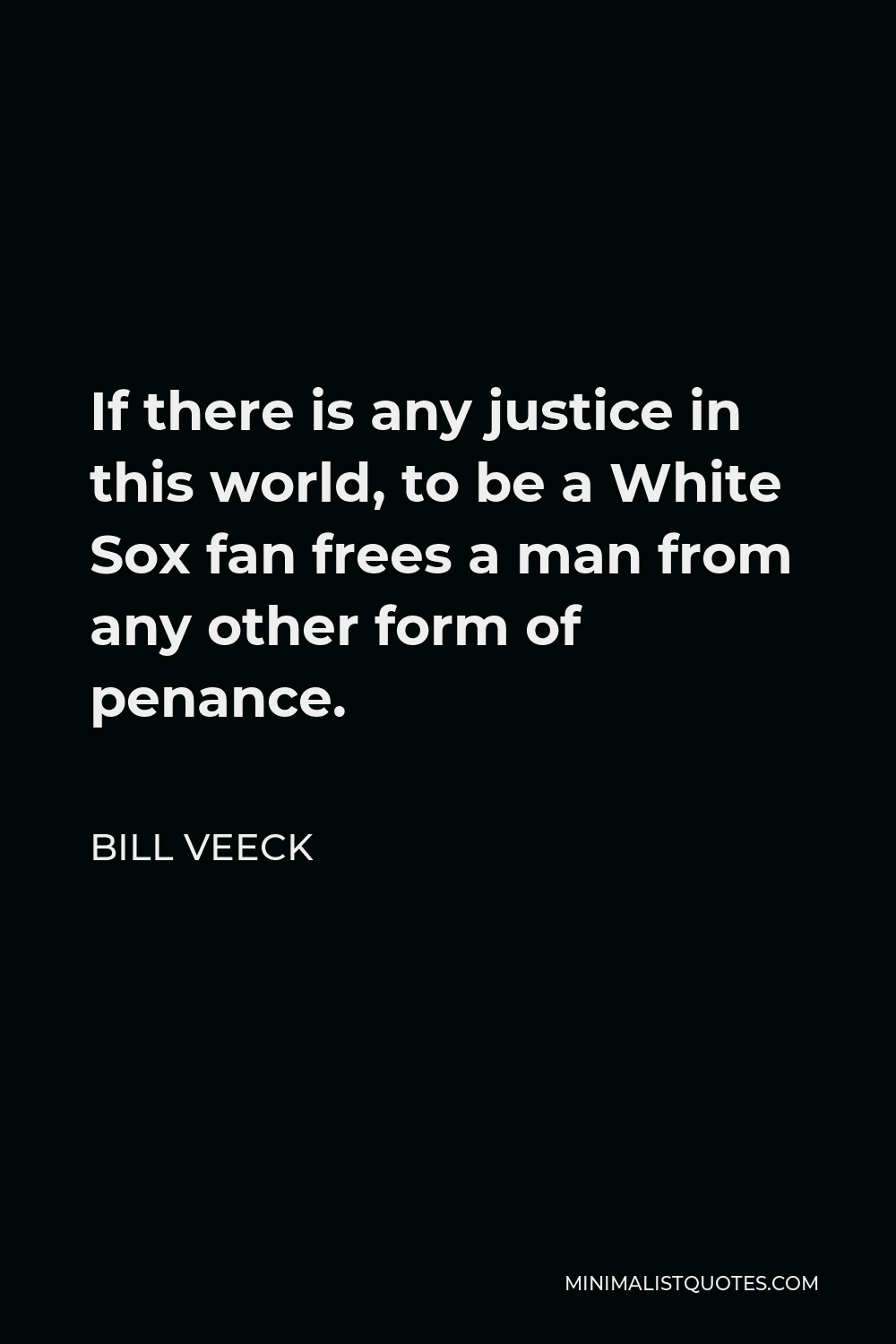 Bill Veeck Quote - If there is any justice in this world, to be a White Sox fan frees a man from any other form of penance.