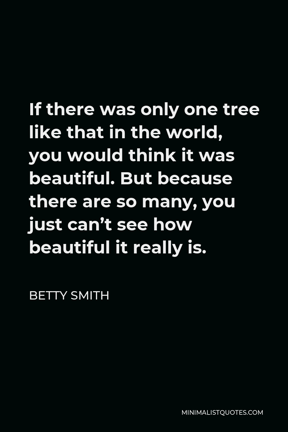 Betty Smith Quote - If there was only one tree like that in the world, you would think it was beautiful. But because there are so many, you just can’t see how beautiful it really is.