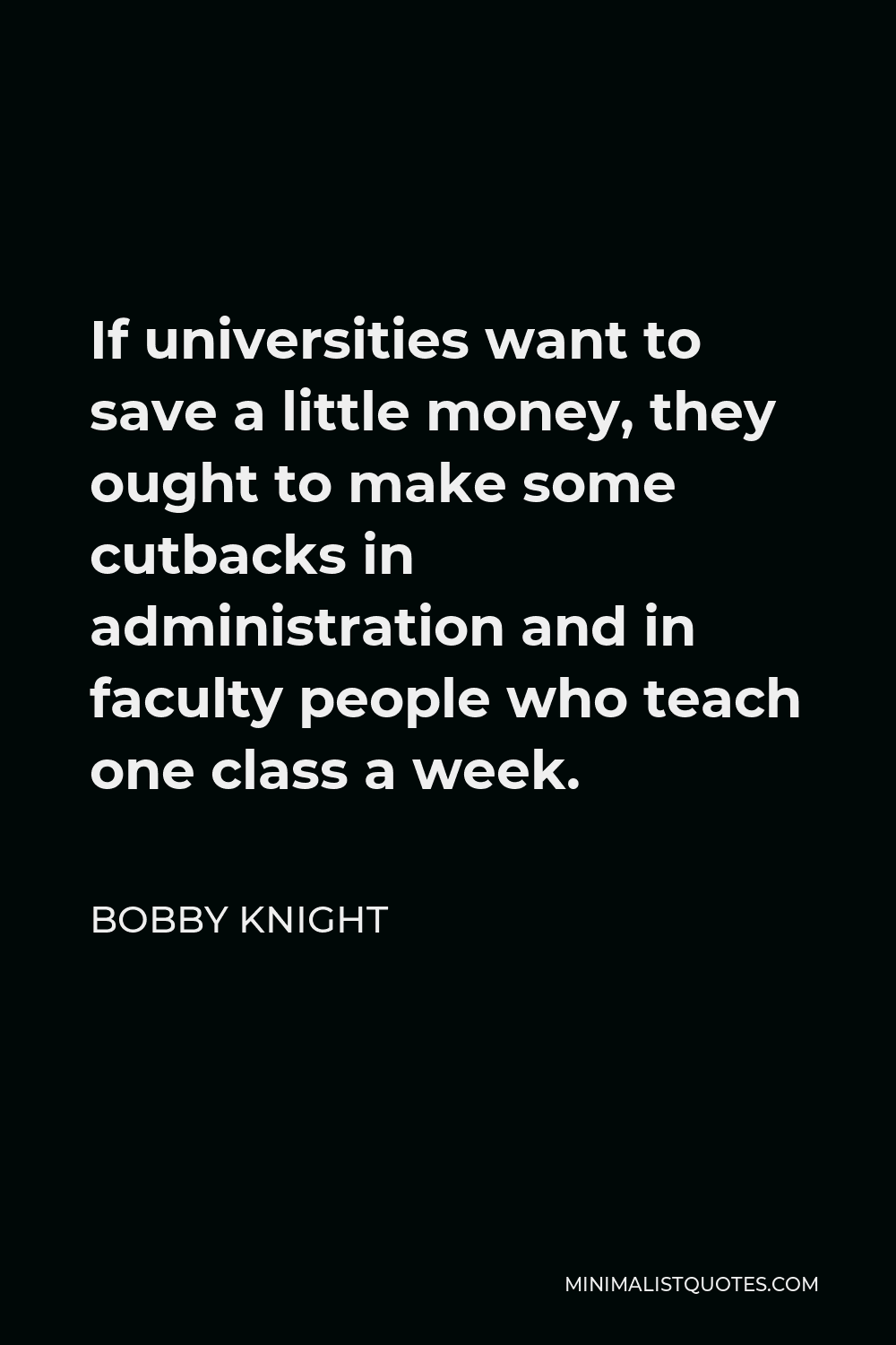 Bobby Knight Quote - If universities want to save a little money, they ought to make some cutbacks in administration and in faculty people who teach one class a week.