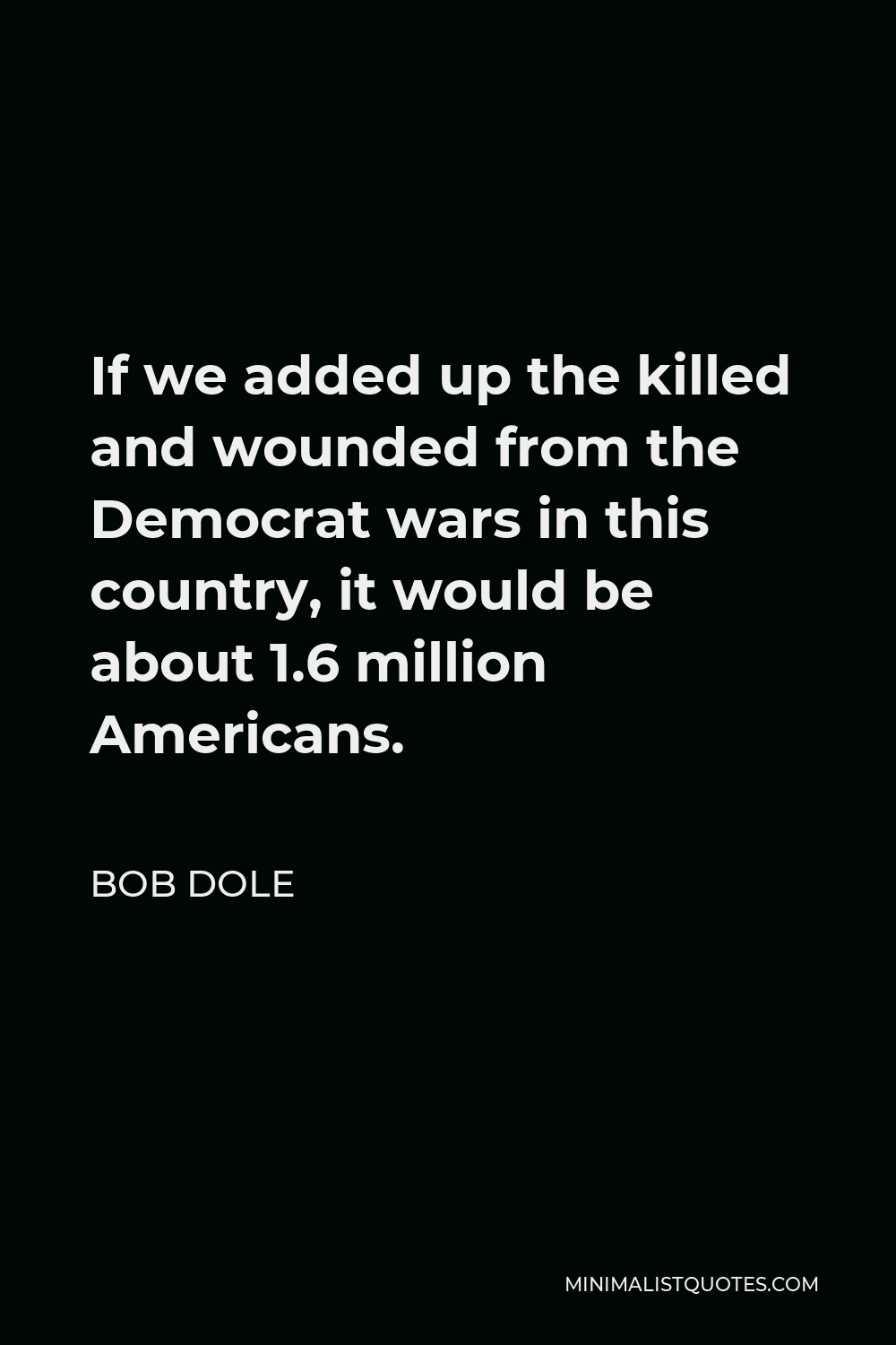 Bob Dole Quote - If we added up the killed and wounded from the Democrat wars in this country, it would be about 1.6 million Americans.