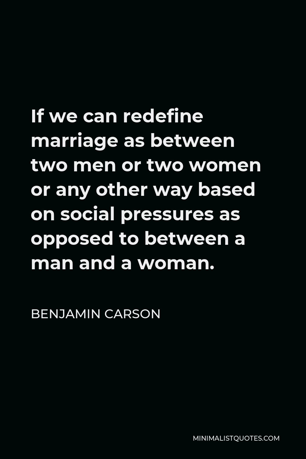 Benjamin Carson Quote - If we can redefine marriage as between two men or two women or any other way based on social pressures as opposed to between a man and a woman.