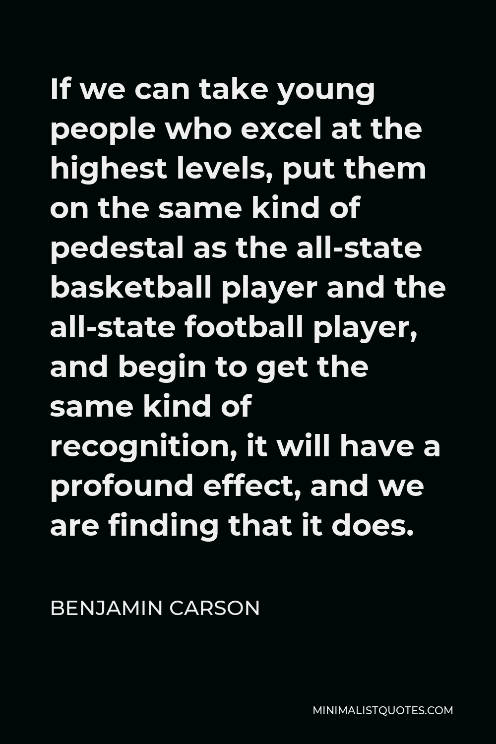 Benjamin Carson Quote - If we can take young people who excel at the highest levels, put them on the same kind of pedestal as the all-state basketball player and the all-state football player, and begin to get the same kind of recognition, it will have a profound effect, and we are finding that it does.