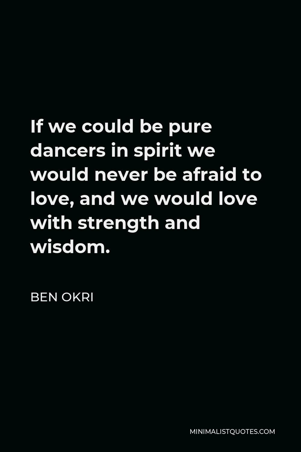 Ben Okri Quote - If we could be pure dancers in spirit we would never be afraid to love, and we would love with strength and wisdom.
