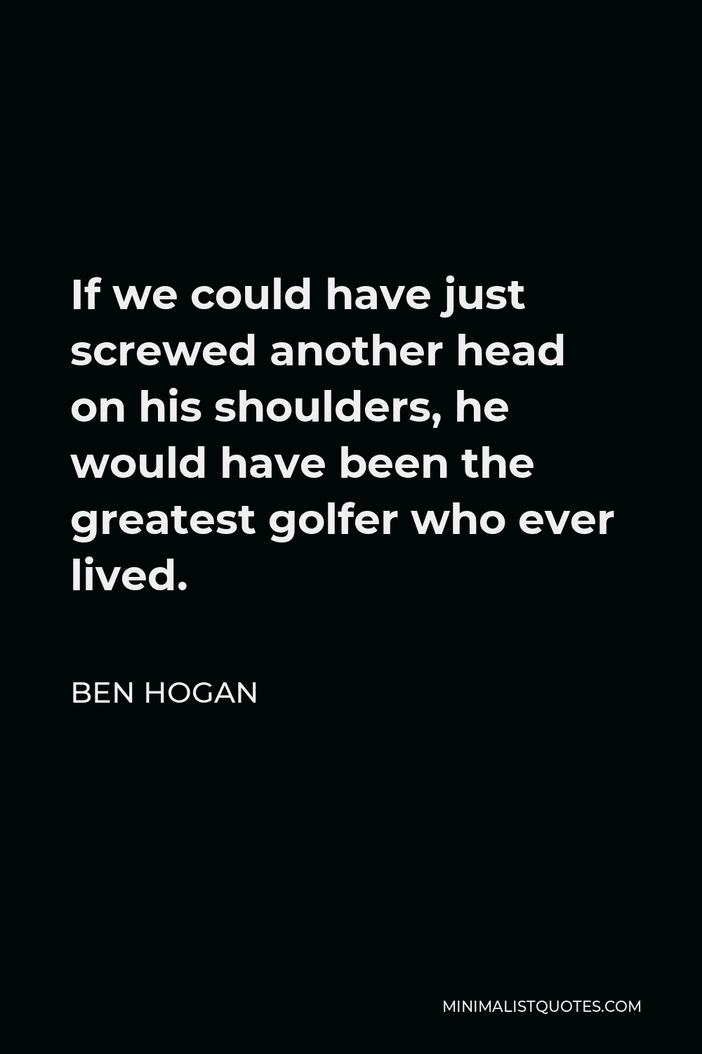 Ben Hogan Quote - If we could have just screwed another head on his shoulders, he would have been the greatest golfer who ever lived.