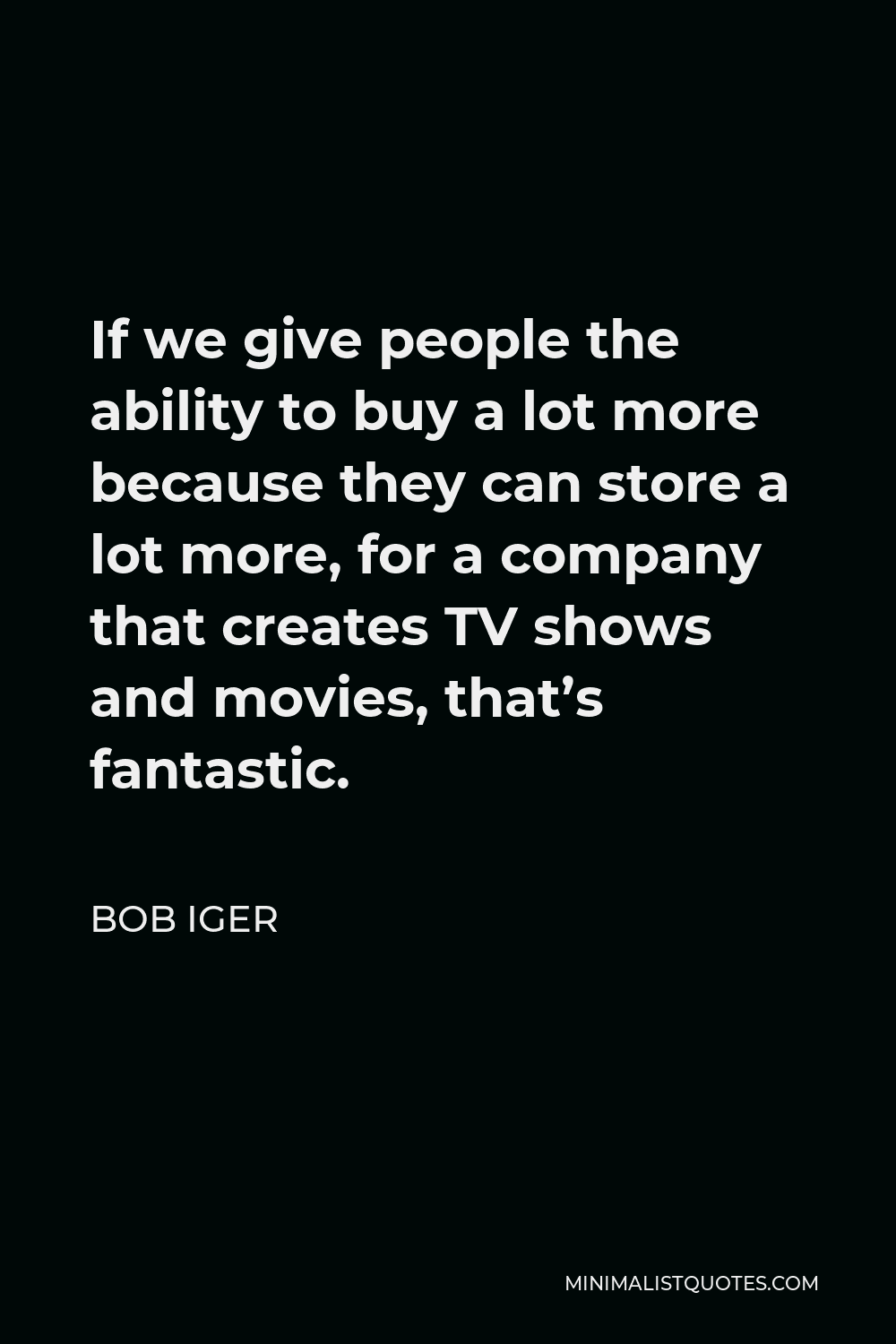 Bob Iger Quote - If we give people the ability to buy a lot more because they can store a lot more, for a company that creates TV shows and movies, that’s fantastic.