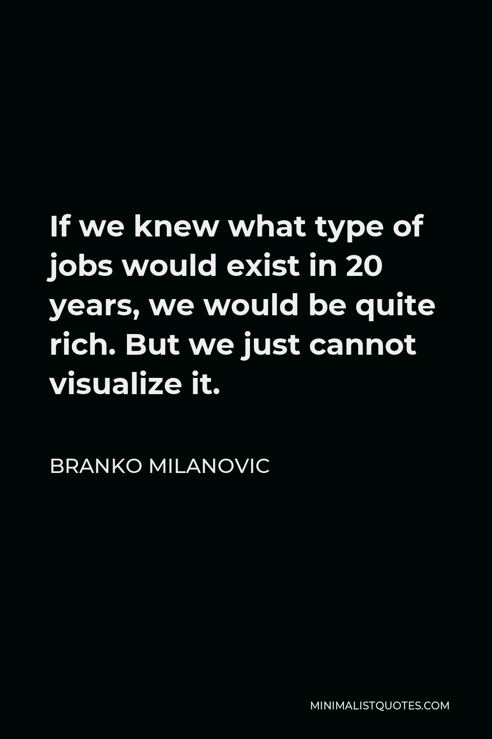 Branko Milanovic Quote - If we knew what type of jobs would exist in 20 years, we would be quite rich. But we just cannot visualize it.
