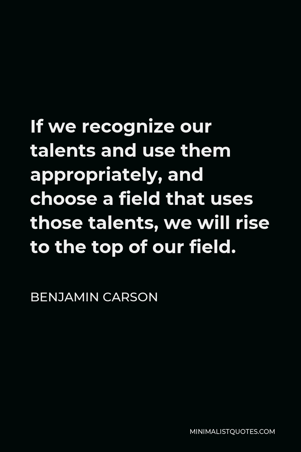 Benjamin Carson Quote - If we recognize our talents and use them appropriately, and choose a field that uses those talents, we will rise to the top of our field.