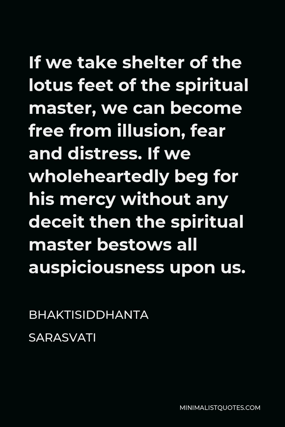 Bhaktisiddhanta Sarasvati Quote - If we take shelter of the lotus feet of the spiritual master, we can become free from illusion, fear and distress. If we wholeheartedly beg for his mercy without any deceit then the spiritual master bestows all auspiciousness upon us.