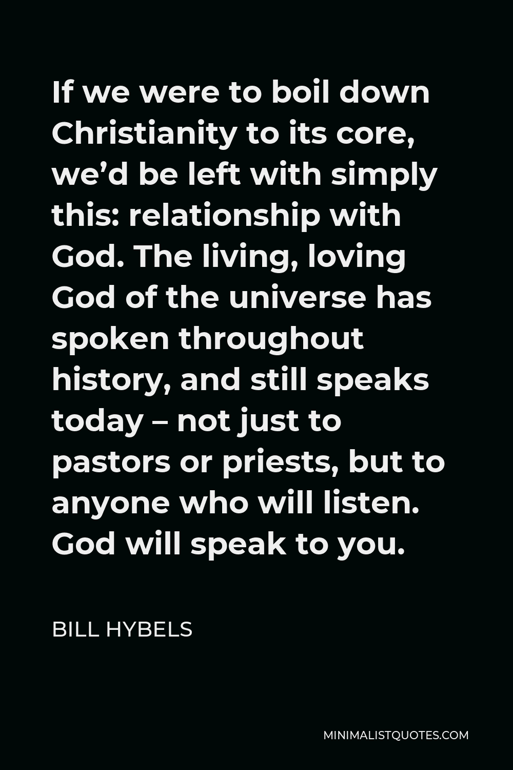Bill Hybels Quote - If we were to boil down Christianity to its core, we’d be left with simply this: relationship with God. The living, loving God of the universe has spoken throughout history, and still speaks today – not just to pastors or priests, but to anyone who will listen. God will speak to you.