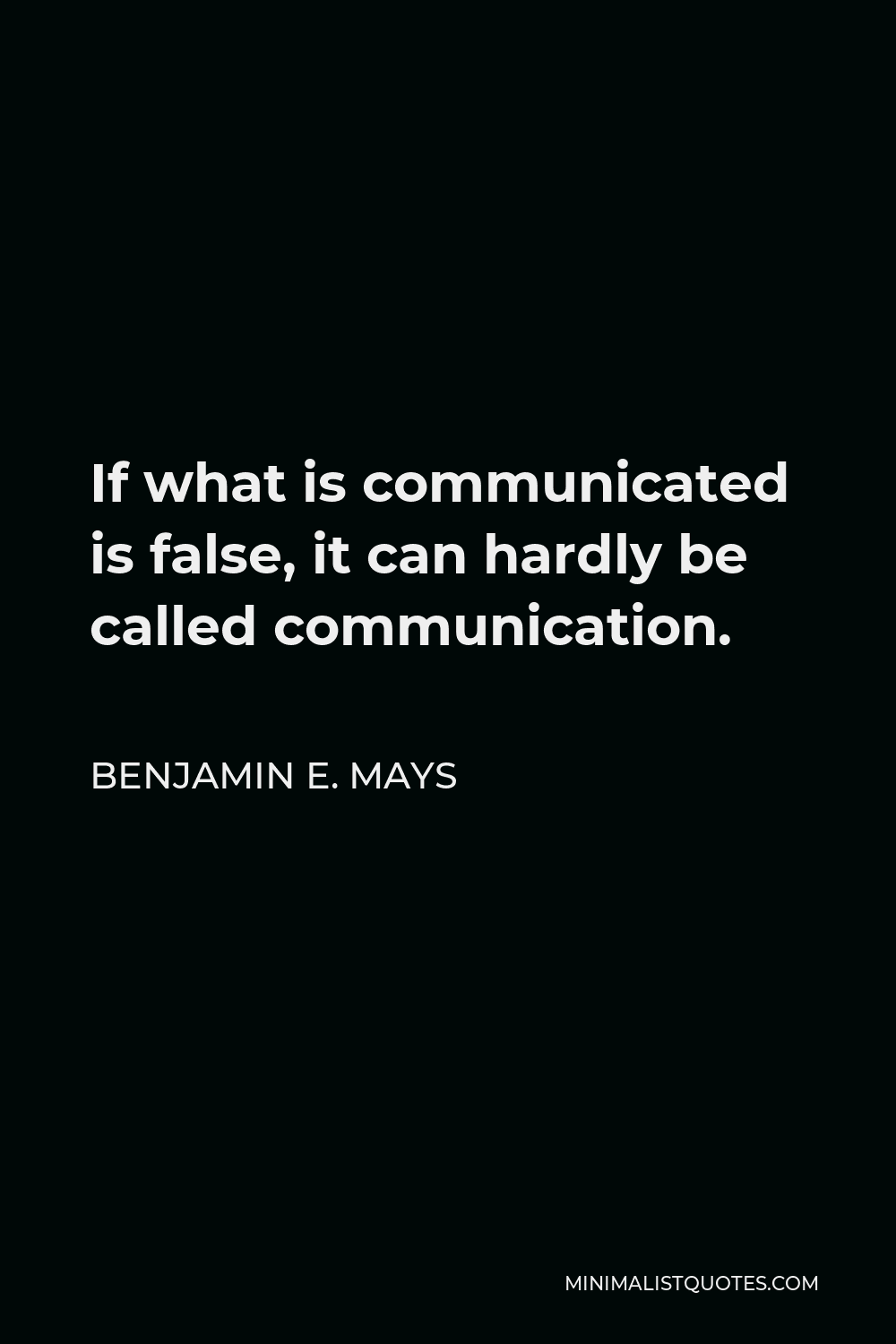 Benjamin E. Mays Quote - If what is communicated is false, it can hardly be called communication.