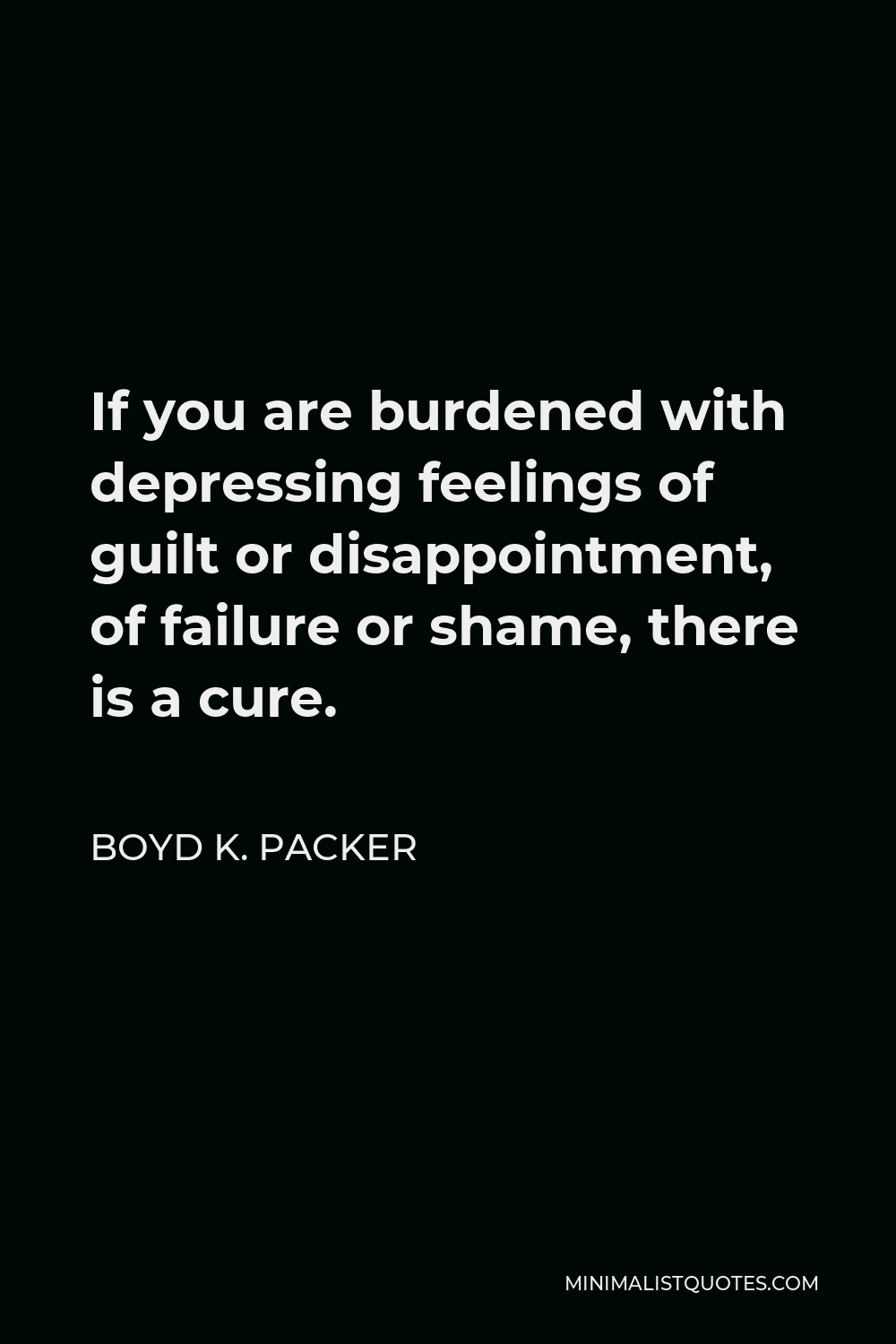 Boyd K. Packer Quote - If you are burdened with depressing feelings of guilt or disappointment, of failure or shame, there is a cure.