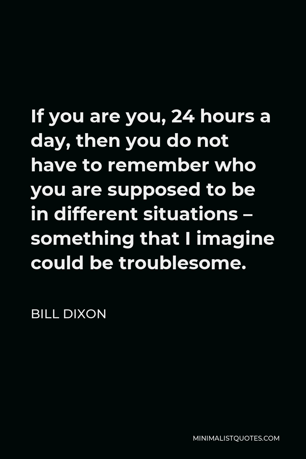 Bill Dixon Quote - If you are you, 24 hours a day, then you do not have to remember who you are supposed to be in different situations – something that I imagine could be troublesome.