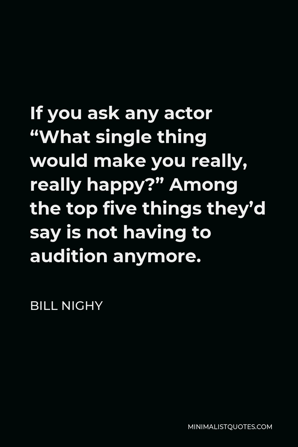 Bill Nighy Quote - If you ask any actor “What single thing would make you really, really happy?” Among the top five things they’d say is not having to audition anymore.