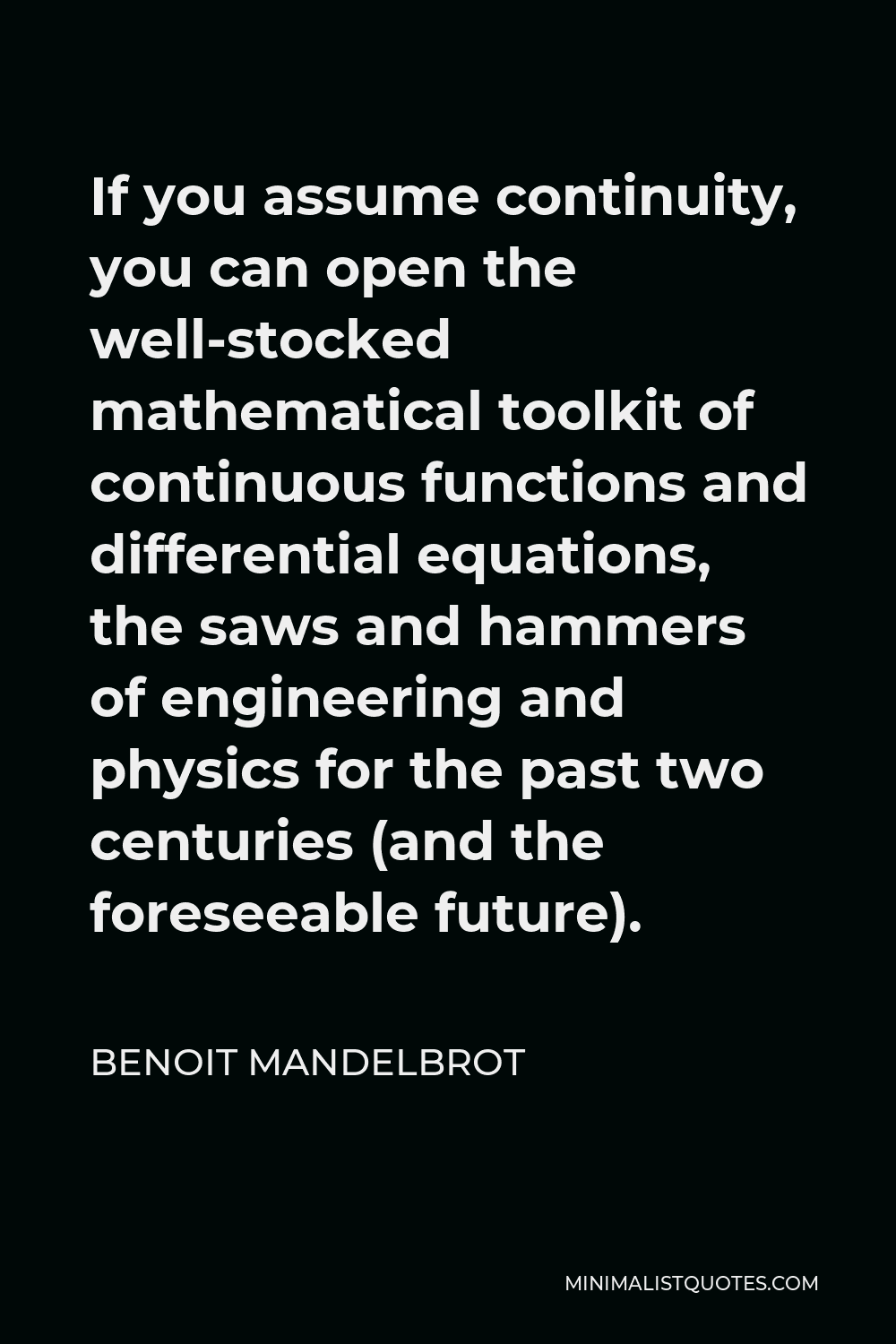 Benoit Mandelbrot Quote - If you assume continuity, you can open the well-stocked mathematical toolkit of continuous functions and differential equations, the saws and hammers of engineering and physics for the past two centuries (and the foreseeable future).