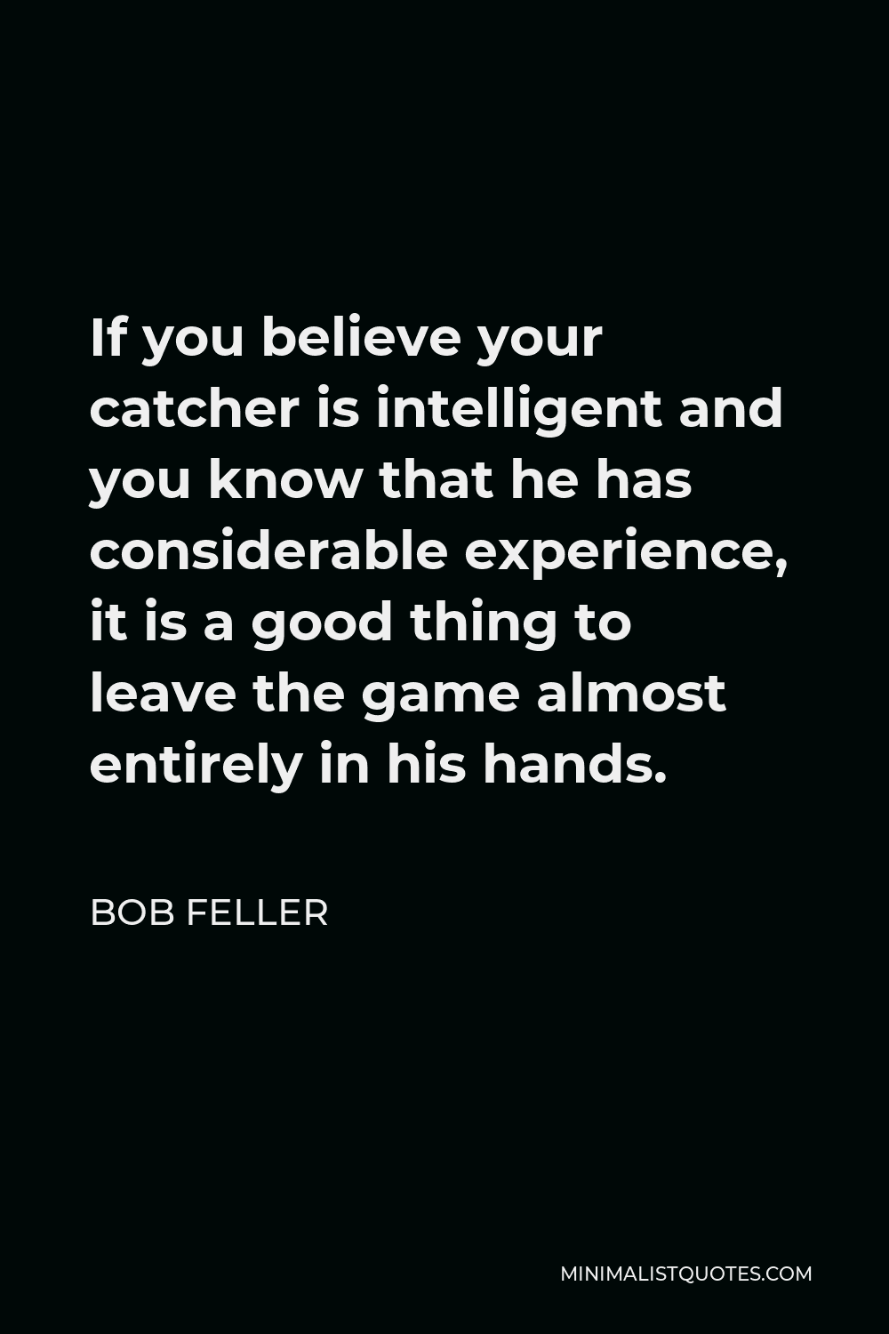 Bob Feller Quote - If you believe your catcher is intelligent and you know that he has considerable experience, it is a good thing to leave the game almost entirely in his hands.