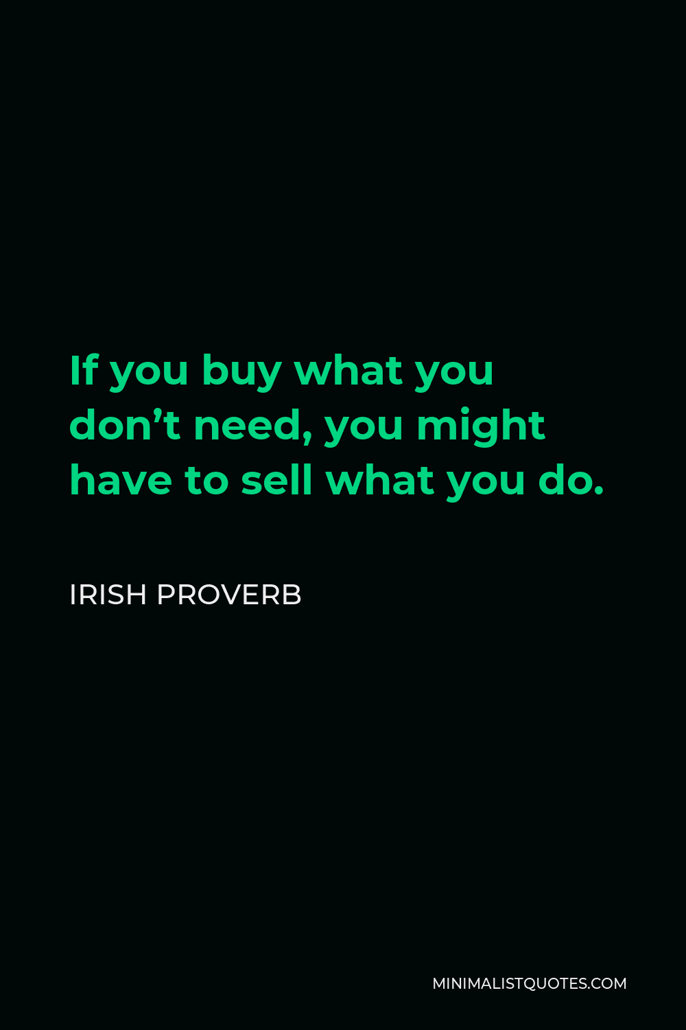 Irish Proverb Quote - If you buy what you don’t need, you might have to sell what you do.