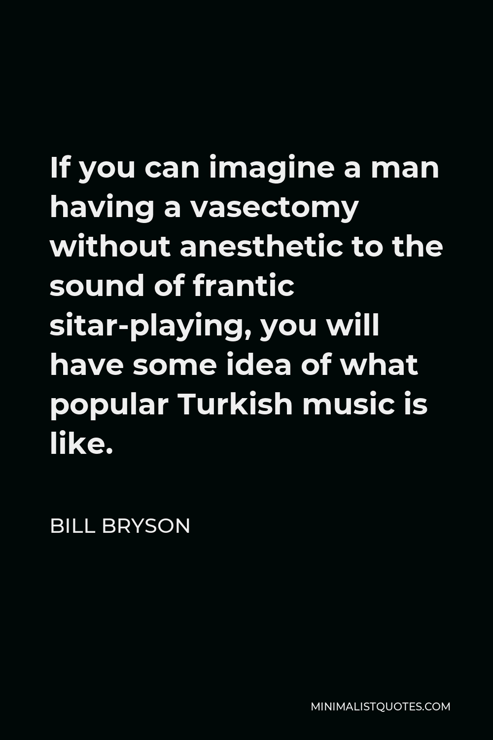 Bill Bryson Quote - If you can imagine a man having a vasectomy without anesthetic to the sound of frantic sitar-playing, you will have some idea of what popular Turkish music is like.
