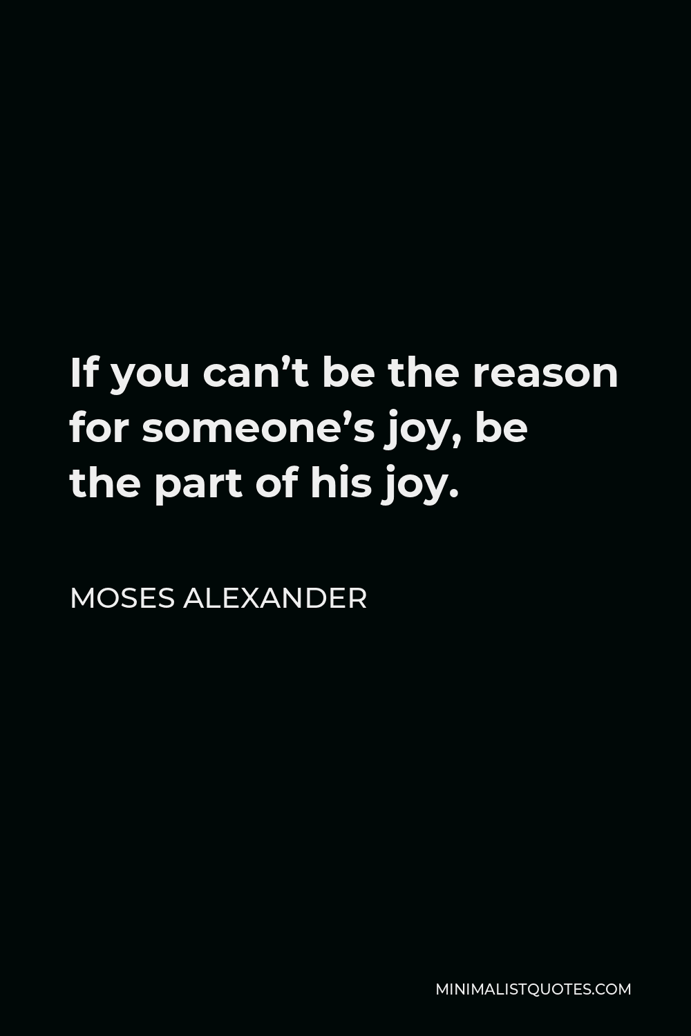 Moses Alexander Quote - If you can’t be the reason for someone’s joy, be the part of his joy.