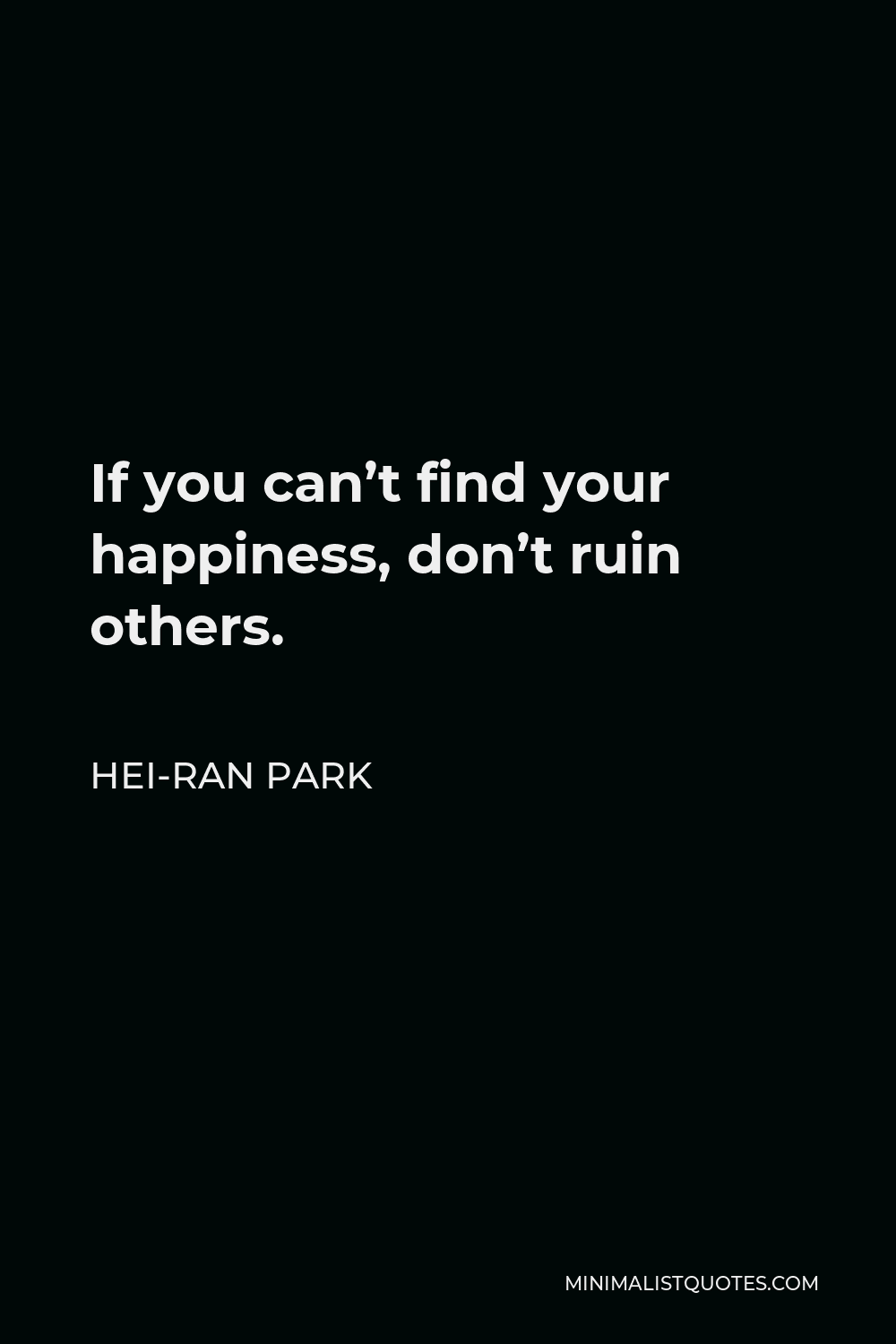 Hei-Ran Park Quote - If you can’t find your happiness, don’t ruin others.