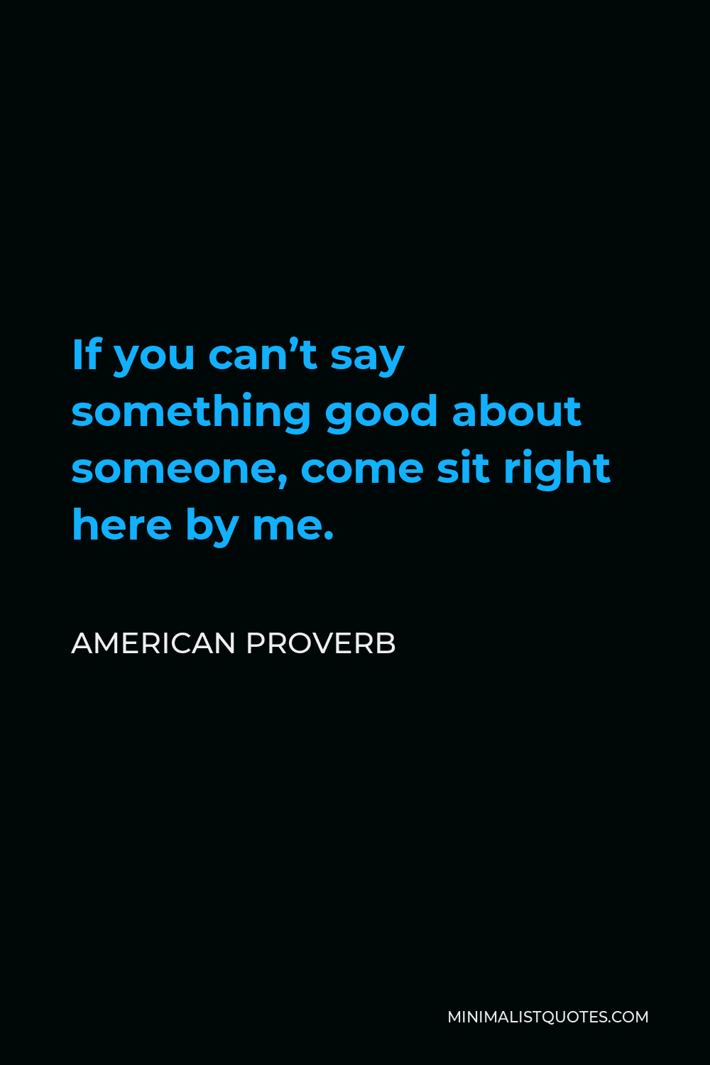 American Proverb Quote - If you can’t say something good about someone, come sit right here by me.