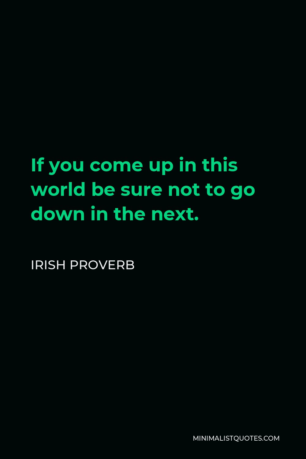 Irish Proverb Quote - If you come up in this world be sure not to go down in the next.